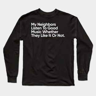 My Neighbors Listen To Good Music Whether They Like It Or Not. Long Sleeve T-Shirt